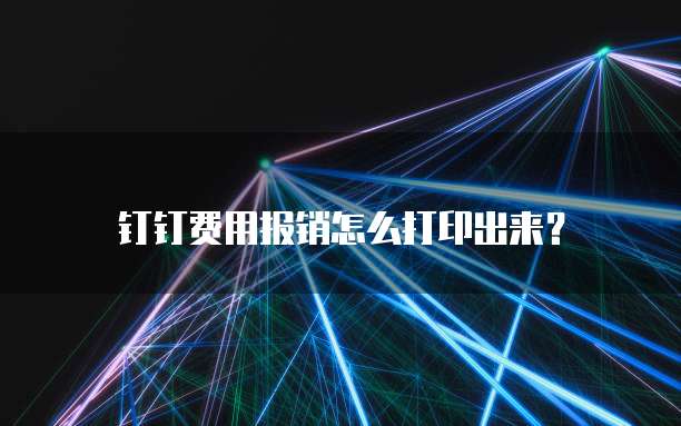 钉钉费用报销怎么打印出来?
