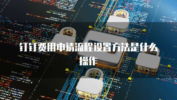 钉钉费用申请流程设置方法是什么操作
