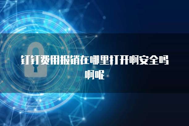 钉钉费用报销在哪里打开啊安全吗啊呢