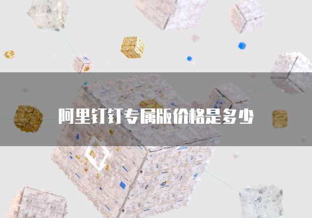 阿里钉钉专属版价格是多少