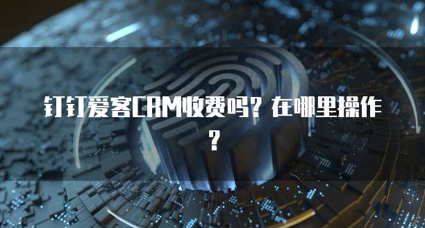 钉钉爱客CRM收费吗?在哪里操作?