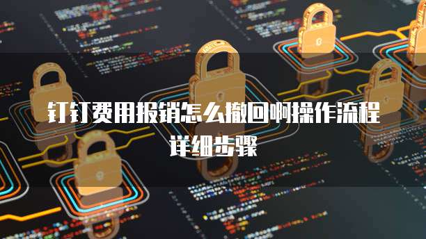 钉钉费用报销怎么撤回啊操作流程详细步骤