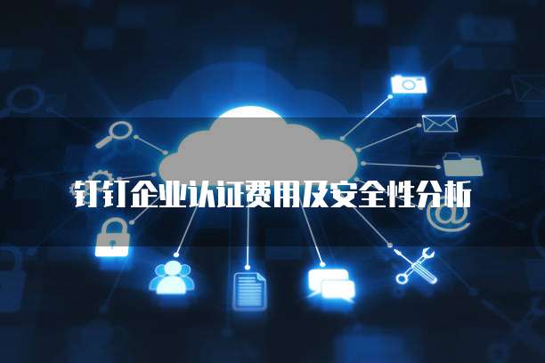 钉钉企业认证费用及安全性分析