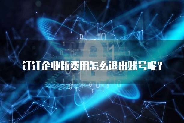钉钉企业版费用怎么退出账号呢?