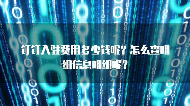 钉钉入驻费用多少钱呢?怎么查明细信息明细呢?