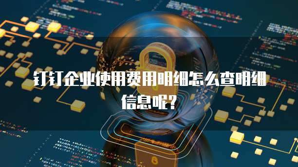 钉钉企业使用费用明细怎么查明细信息呢?