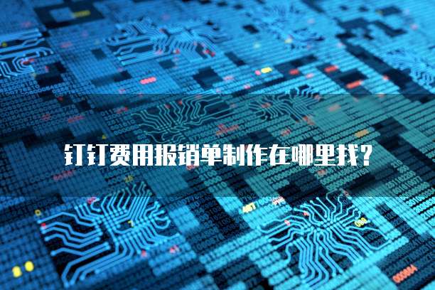 钉钉费用报销单制作在哪里找?
