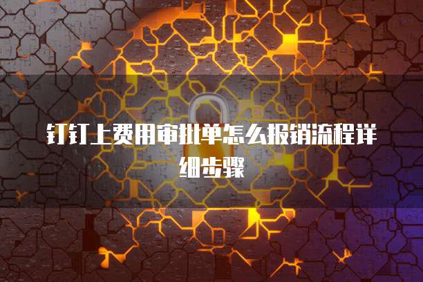 钉钉上费用审批单怎么报销流程详细步骤
