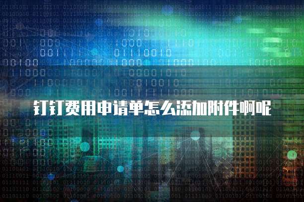 钉钉费用申请单怎么添加附件啊呢
