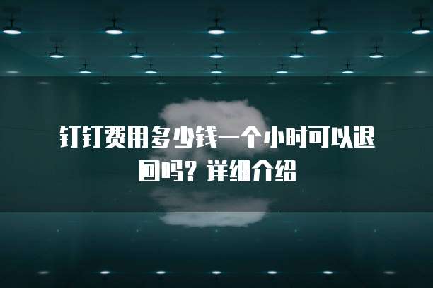 钉钉费用多少钱一个小时可以退回吗?详细介绍