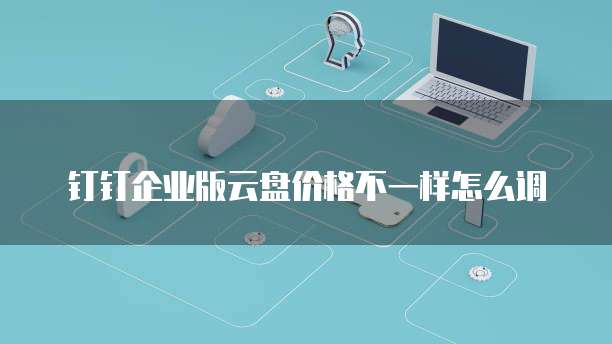 钉钉企业版云盘价格不一样怎么调
