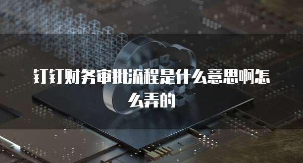 钉钉财务审批流程是什么意思啊怎么弄的