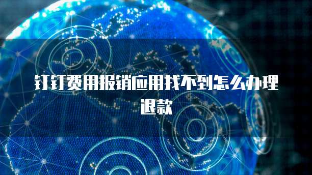钉钉费用报销应用找不到怎么办理退款