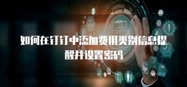 如何在钉钉中添加费用类别信息提醒并设置密码