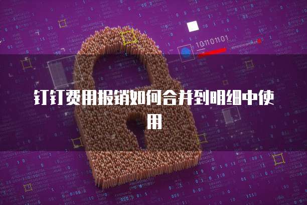 钉钉费用报销如何合并到明细中使用