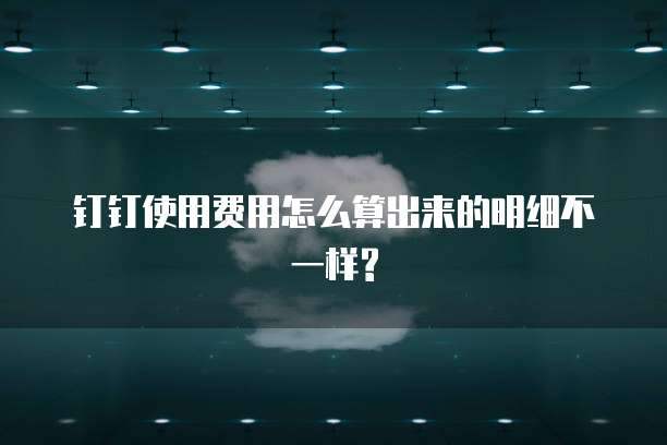 钉钉使用费用怎么算出来的明细不一样?