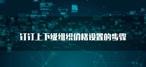 钉钉上下级组织价格设置的步骤