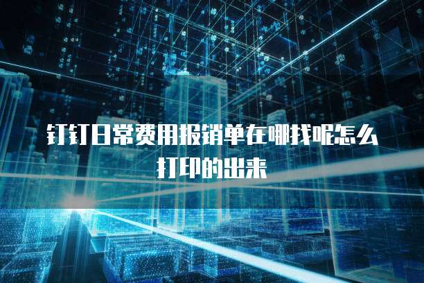 钉钉日常费用报销单在哪找呢怎么打印的出来