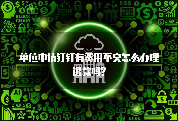 单位申请钉钉有费用不交怎么办理退款吗?