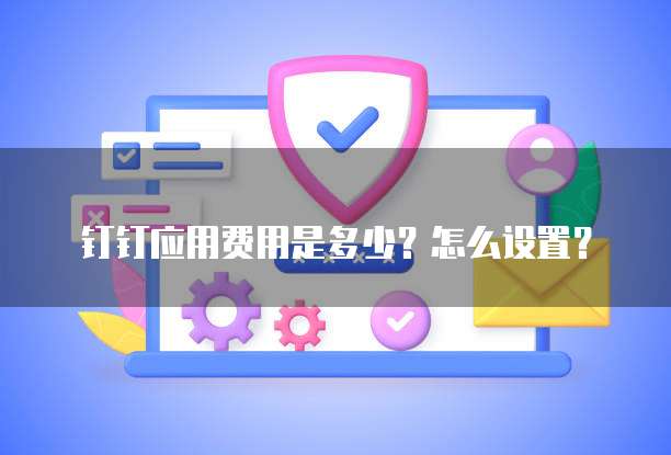 钉钉应用费用是多少?怎么设置?
