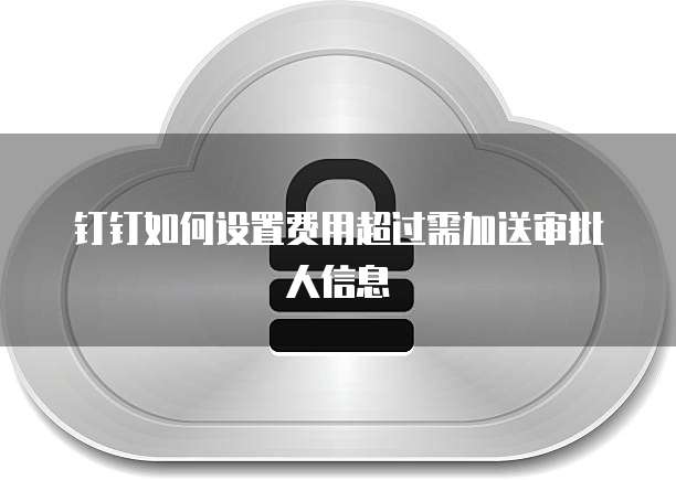 钉钉如何设置费用超过需加送审批人信息