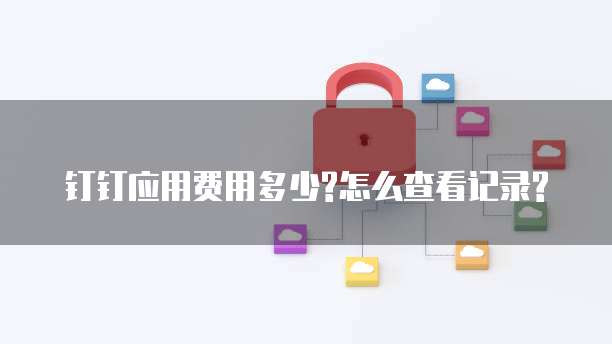 钉钉应用费用多少?怎么查看记录?