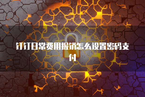 钉钉日常费用报销怎么设置密码支付