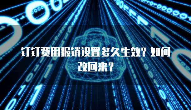 钉钉费用报销设置多久生效?如何改回来?