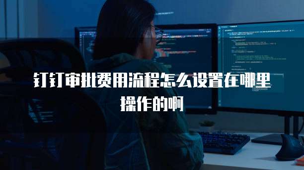 钉钉审批费用流程怎么设置在哪里操作的啊