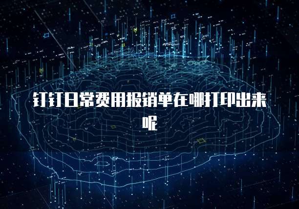 钉钉日常费用报销单在哪打印出来呢