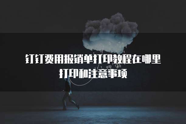 钉钉费用报销单打印教程在哪里打印和注意事项