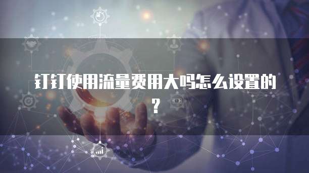钉钉使用流量费用大吗怎么设置的?