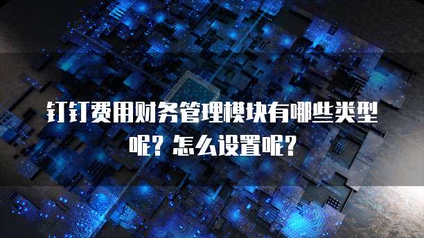钉钉费用财务管理模块有哪些类型呢?怎么设置呢?