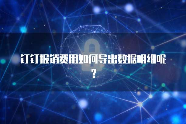 钉钉报销费用如何导出数据明细呢?
