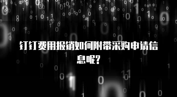 钉钉费用报销如何附带采购申请信息呢?