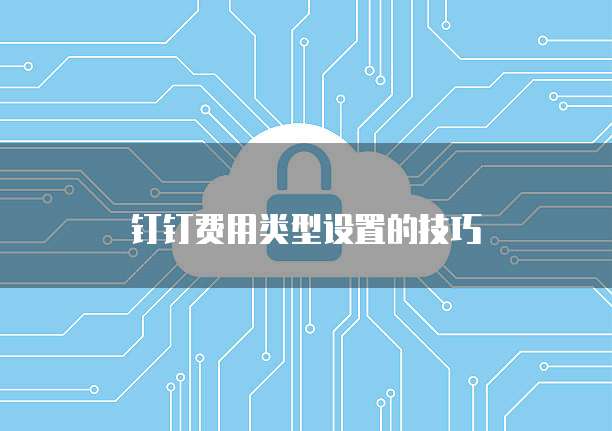 钉钉费用类型设置的技巧