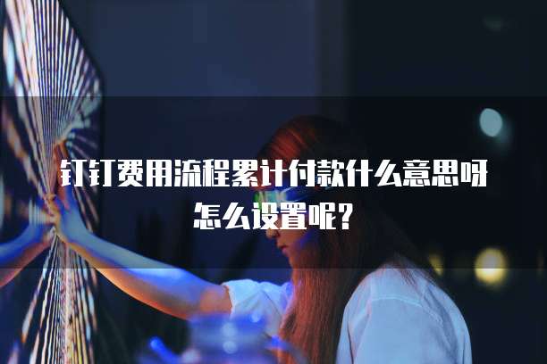 钉钉费用流程累计付款什么意思呀怎么设置呢？