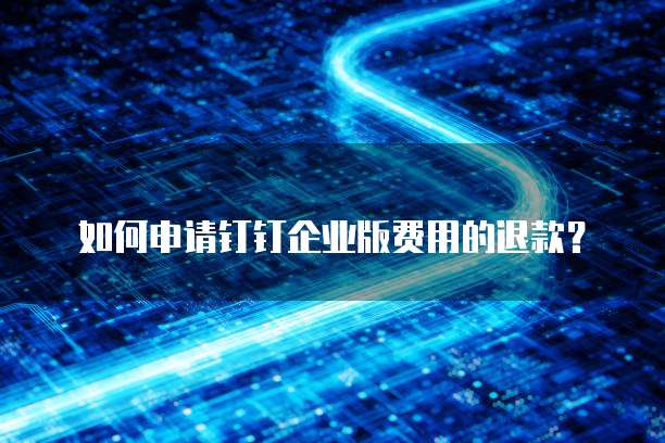 如何申请钉钉企业版费用的退款?