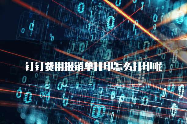 钉钉费用报销单打印怎么打印呢