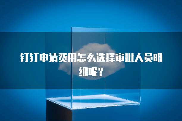 钉钉申请费用怎么选择审批人员明细呢?
