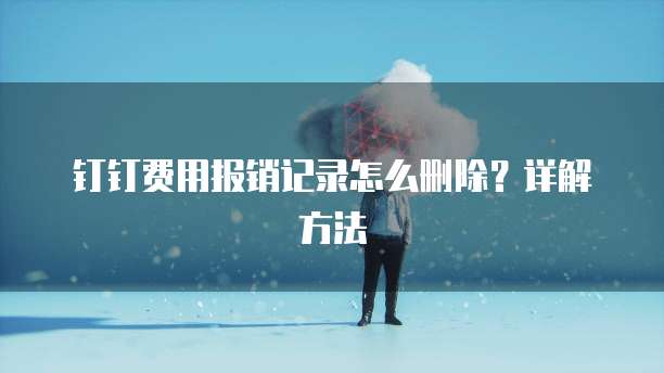 钉钉费用报销记录怎么删除?详解方法
