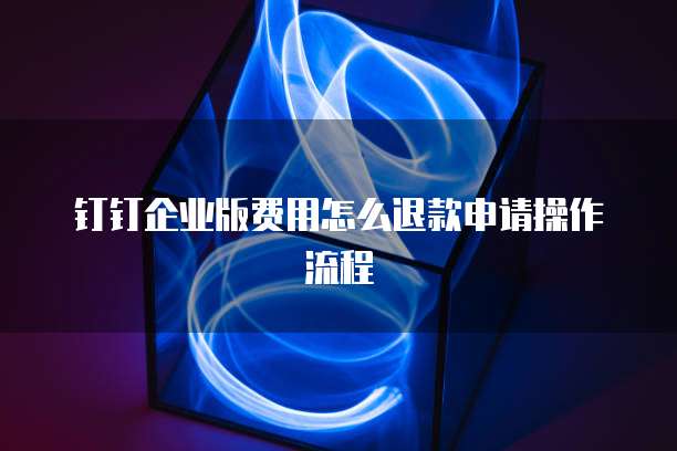 钉钉企业版费用怎么退款申请操作流程