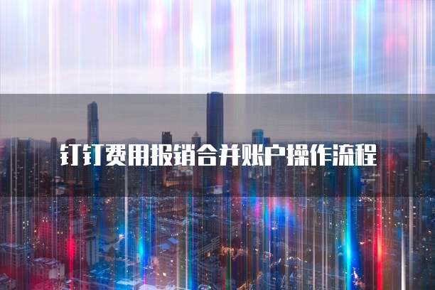 钉钉费用报销合并账户操作流程
