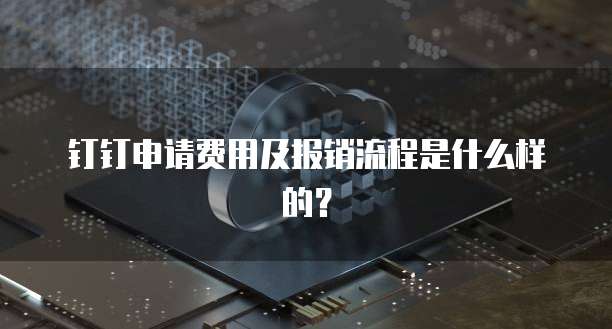钉钉申请费用及报销流程是什么样的?