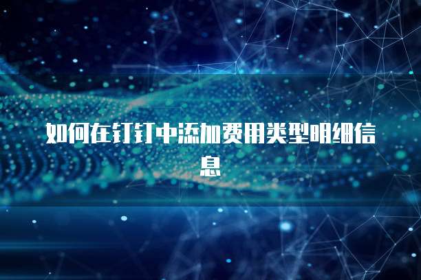 如何在钉钉中添加费用类型明细信息