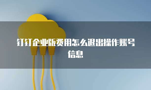钉钉企业版费用怎么退出操作账号信息