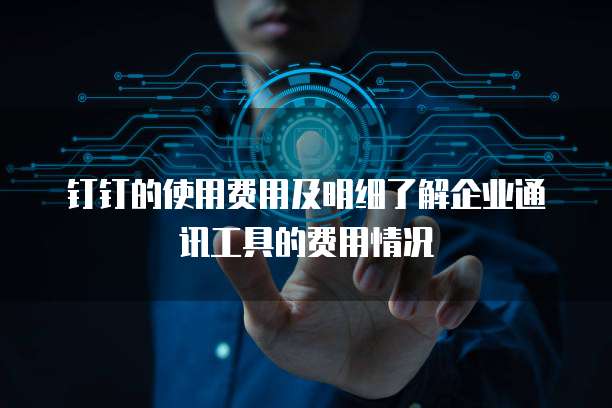 钉钉的使用费用及明细了解企业通讯工具的费用情况