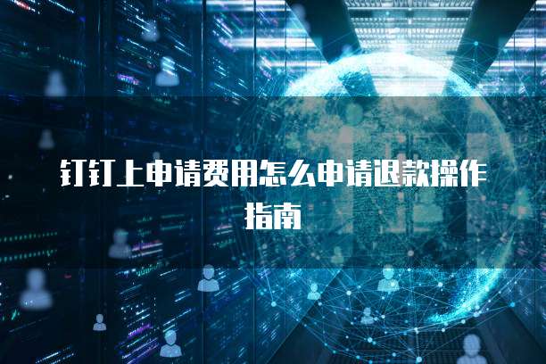 钉钉上申请费用怎么申请退款操作指南