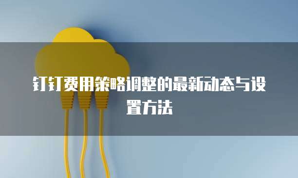 钉钉费用策略调整的最新动态与设置方法