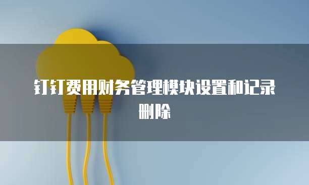 钉钉费用财务管理模块设置和记录删除